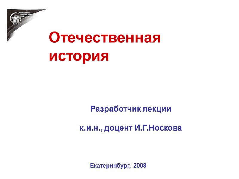 Отечественная история    Разработчик лекции  к.и.н., доцент И.Г.Носкова   Екатеринбург,